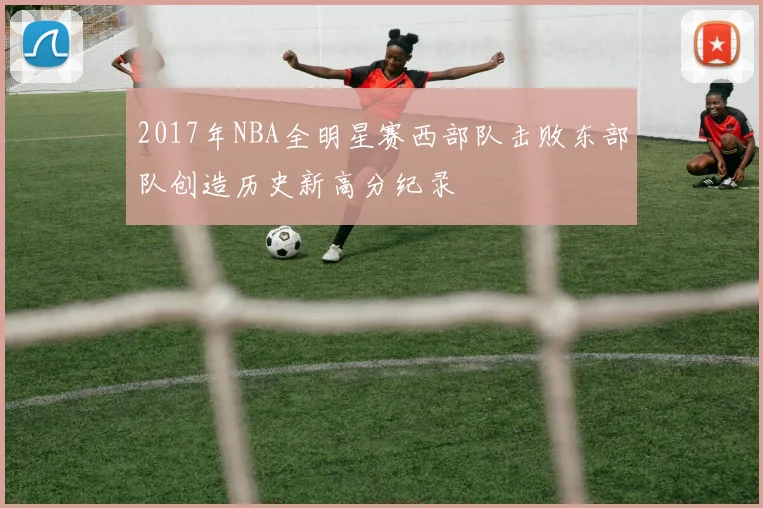 2017年NBA全明星赛西部队击败东部队创造历史新高分纪录