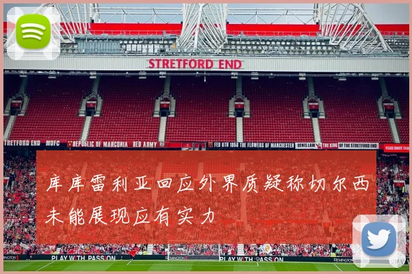 库库雷利亚回应外界质疑称切尔西未能展现应有实力