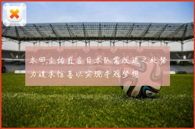 本田圭佑直言日本队需改进之处努力追求惊喜以实现夺冠梦想