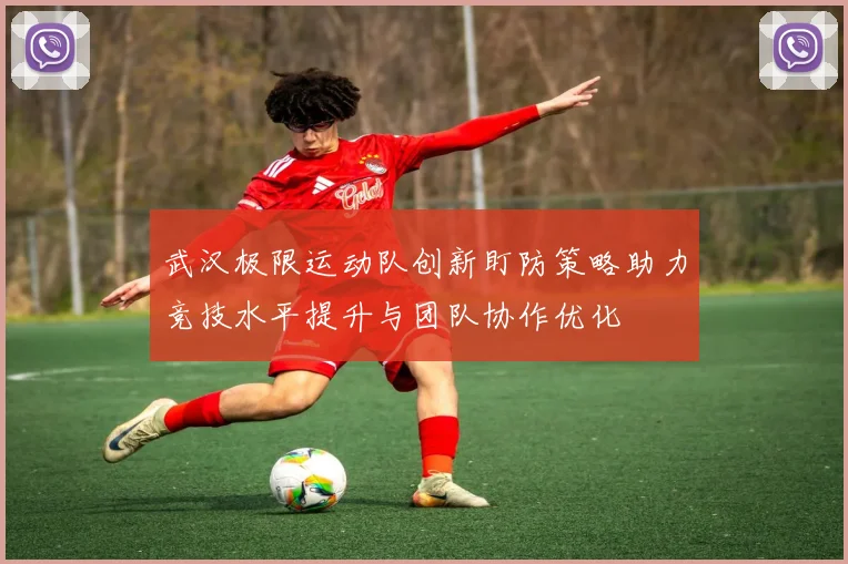武汉极限运动队创新盯防策略助力竞技水平提升与团队协作优化