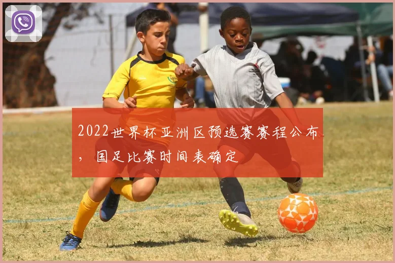 2022世界杯亚洲区预选赛赛程公布，国足比赛时间表确定
