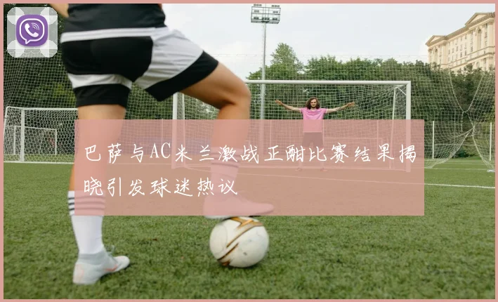 巴萨与AC米兰激战正酣比赛结果揭晓引发球迷热议