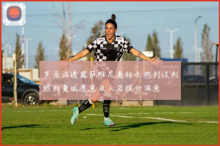 罗马诺透露萨维尼奥转会热刺谈判顺利曼城愿意放人若报价满意
