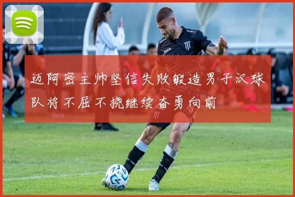 迈阿密主帅坚信失败锻造男子汉球队将不屈不挠继续奋勇向前