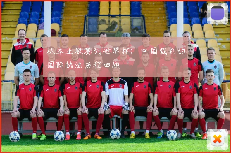 从本土联赛到世界杯：中国裁判的国际执法历程回顾